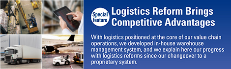 Special feature
				Logistics Reform Brings Competitive Advantages
				With logistics positioned at the core of our value chain operations, we developed in-house warehouse management system, and we explain here our progress with logistics reforms since our changeover to a proprietary system.