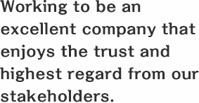 Working to be an excellent company that enjoys the trust and highest regard from our stakeholders.