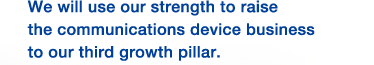 We will use our strength to raise the communications device business to our third growth pillar.