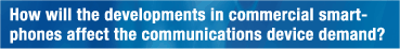 How will the developments in commercial smart-
phones affect the communications device demand?