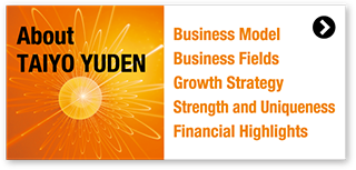 About TAIYO YUDEN / Business Model, Business Fields, Growth Strategy, Strength and Uniqueness, Financial Highlights