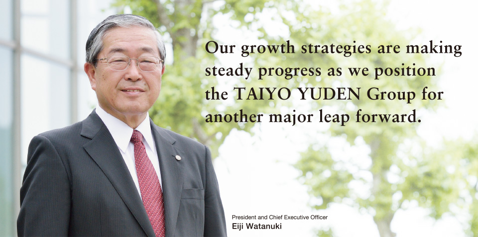 Our growth strategies are making steady progress as we position the TAIYO YUDEN Group for another major leap forward.