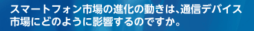 スマートフォン市場の進化の動きは、通信デバイス市場にどのように影響するのですか。