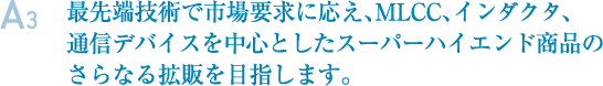 A3.最先端技術で市場要求に応え、MLCC、インダクタ、通信デバイスを中心としたスーパーハイエンド商品のさらなる拡販を目指します。