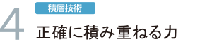 4.「積層技術」正確に積み重ねる力